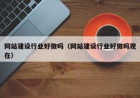 網(wǎng)站建設行業(yè)好做嗎（網(wǎng)站建設行業(yè)好做嗎現(xiàn)在）