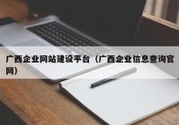 廣西企業(yè)網(wǎng)站建設(shè)平臺(tái)（廣西企業(yè)信息查詢(xún)官網(wǎng)）