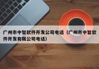 廣州市中智軟件開發(fā)公司電話（廣州市中智軟件開發(fā)有限公司電話）