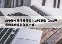 APP和小程序開(kāi)發(fā)哪個(gè)比較復(fù)雜（app開(kāi)發(fā)和小程序開(kāi)發(fā)哪個(gè)好）