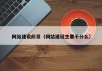 網(wǎng)站建設前景（網(wǎng)站建設主要干什么）