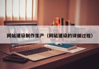 網(wǎng)站建設制作生產(chǎn)（網(wǎng)站建設的詳細過程）