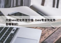 六安seo優(yōu)化外包價格（seo專業(yè)優(yōu)化外包哪家好）