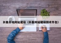 長(zhǎng)春高端網(wǎng)站建設(shè)（長(zhǎng)春網(wǎng)站建設(shè)技術(shù)外包）