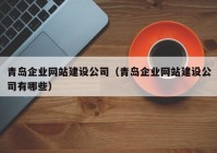 青島企業(yè)網站建設公司（青島企業(yè)網站建設公司有哪些）