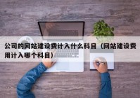 公司的網(wǎng)站建設(shè)費(fèi)計入什么科目（網(wǎng)站建設(shè)費(fèi)用計入哪個科目）