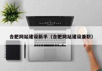 合肥網(wǎng)站建設(shè)新手（合肥網(wǎng)站建設(shè)兼職）