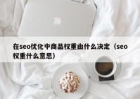 在seo優(yōu)化中商品權(quán)重由什么決定（seo權(quán)重什么意思）