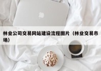 林業(yè)公司交易網(wǎng)站建設(shè)流程圖片（林業(yè)交易市場）