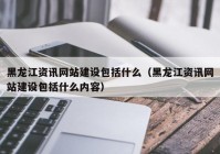 黑龍江資訊網(wǎng)站建設(shè)包括什么（黑龍江資訊網(wǎng)站建設(shè)包括什么內(nèi)容）