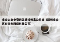 寶安企業(yè)免費(fèi)網(wǎng)站建設(shè)哪家公司好（深圳寶安區(qū)有哪些網(wǎng)絡(luò)科技公司）